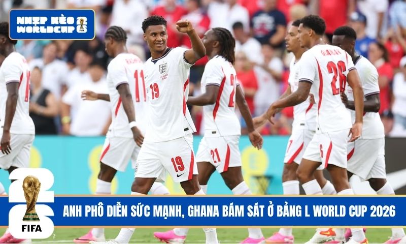 Anh phô diễn sức mạnh, Ghana bám sát ở bảng L World Cup 2026