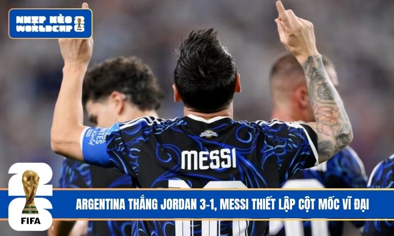 Argentina thắng Jordan 3-1, Messi thiết lập cột mốc vĩ đại