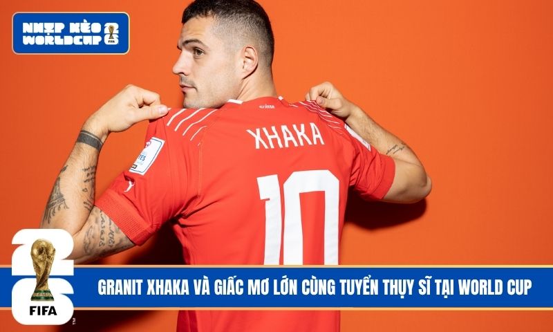 Granit Xhaka và giấc mơ lớn cùng tuyển Thụy Sĩ tại World Cup