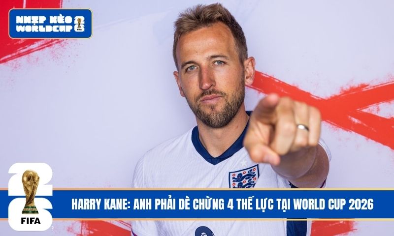 Harry Kane: Anh phải dè chừng 4 thế lực tại World Cup 2026