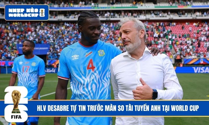 HLV Desabre tự tin trước màn so tài tuyển Anh tại World Cup
