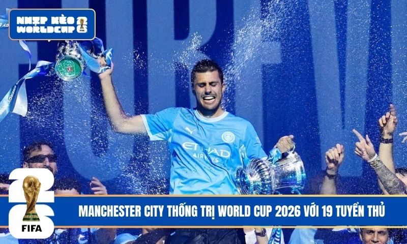 Manchester City thống trị World Cup 2026 với 19 tuyển thủ