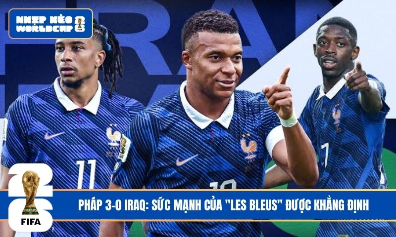 Pháp 3-0 Iraq: Sức mạnh của “Les Bleus” được khẳng định