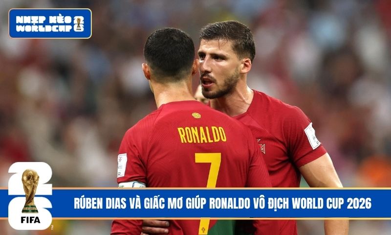 Rúben Dias và giấc mơ giúp Ronaldo vô địch World Cup 2026