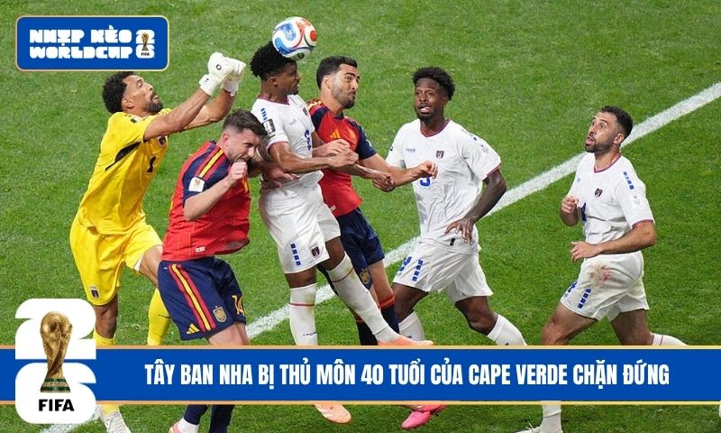 Tây Ban Nha bị thủ môn 40 tuổi của Cape Verde chặn đứng