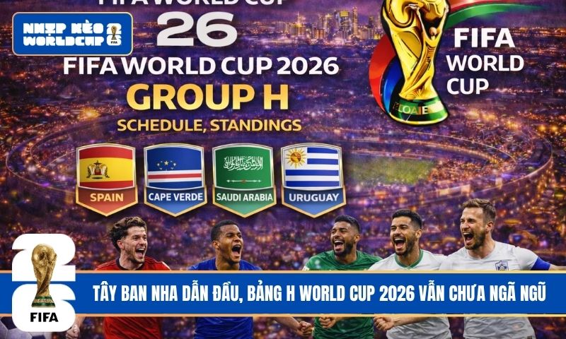 Tây Ban Nha dẫn đầu, bảng H World Cup 2026 vẫn chưa ngã ngũ
