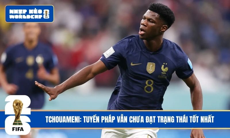 Tchouameni: Tuyển Pháp vẫn chưa đạt trạng thái tốt nhất