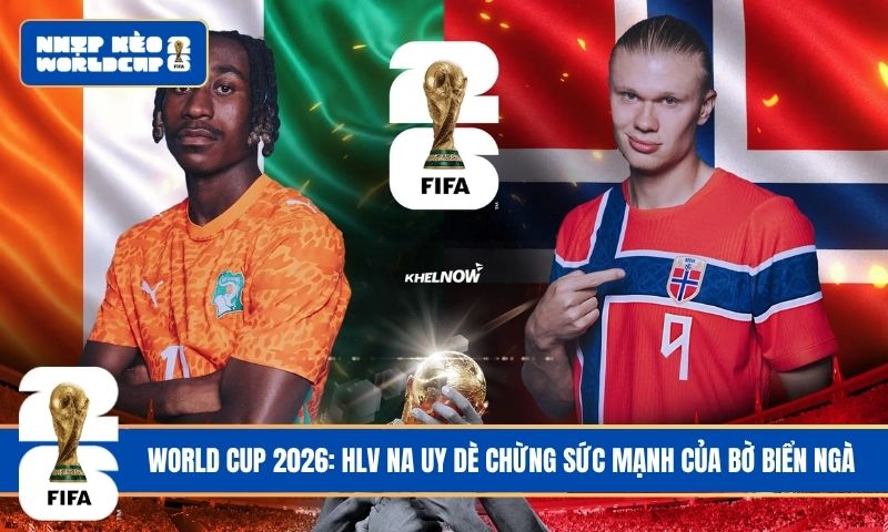World Cup 2026: HLV Na Uy dè chừng sức mạnh của Bờ Biển Ngà
