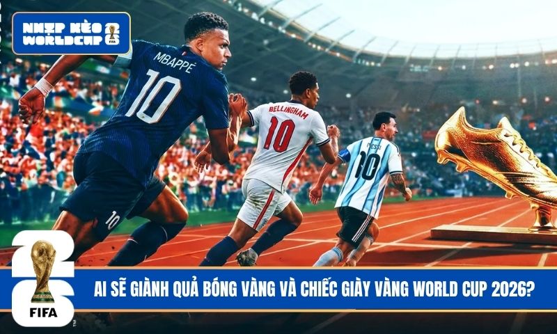 Ai sẽ giành Quả bóng Vàng và Chiếc giày Vàng World Cup 2026?