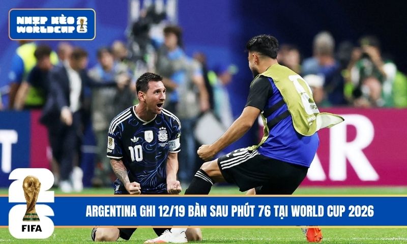 Argentina ghi 12/19 bàn sau phút 76 tại World Cup 2026