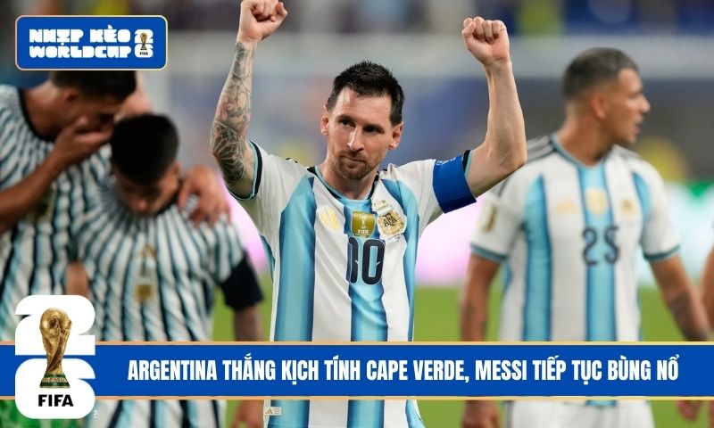 Argentina thắng kịch tính Cape Verde, Messi tiếp tục bùng nổ