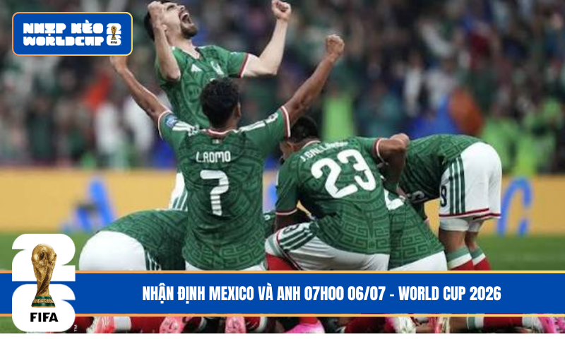 Nhận Định Mexico và Anh 07h00 06/07 – World Cup 2026