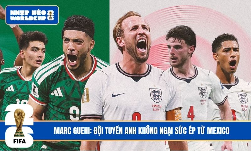 Marc Guehi: Đội tuyển Anh không ngại sức ép từ Mexico