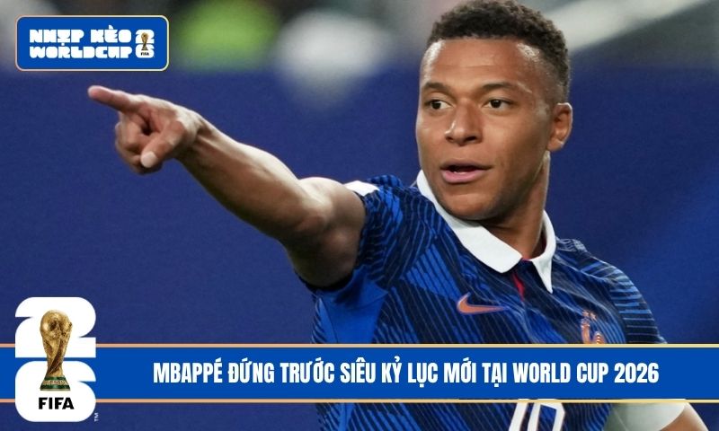 Mbappé đứng trước siêu kỷ lục mới tại World Cup 2026