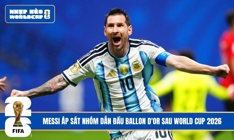 Messi áp sát nhóm dẫn đầu Ballon d’Or sau World Cup 2026