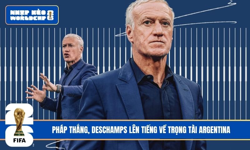 Pháp thắng, Deschamps lên tiếng về trọng tài Argentina