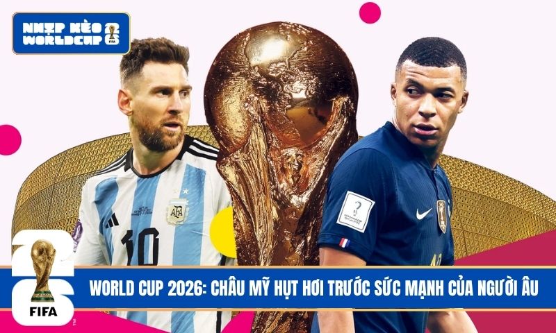 World Cup 2026: Châu Mỹ hụt hơi trước sức mạnh của người Âu