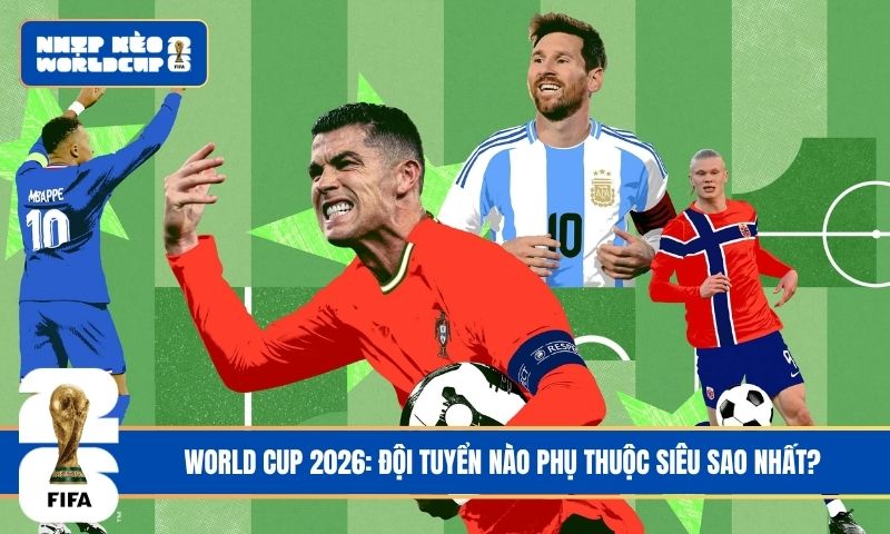 World Cup 2026: Đội tuyển nào phụ thuộc siêu sao nhất?