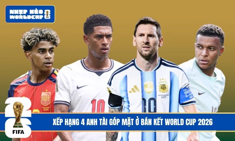 Xếp hạng 4 anh tài góp mặt ở bán kết World Cup 2026
